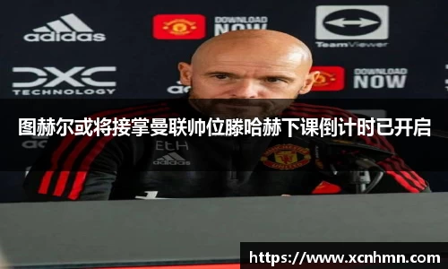 图赫尔或将接掌曼联帅位滕哈赫下课倒计时已开启
