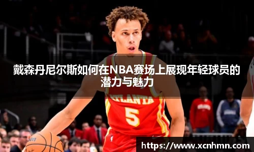 戴森丹尼尔斯如何在NBA赛场上展现年轻球员的潜力与魅力